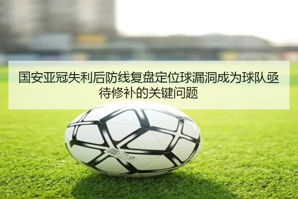 国安亚冠失利后防线复盘定位球漏洞成为球队亟待修补的关键问题